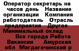 Оператор-секретарь на 5 часов день › Название организации ­ Компания-работодатель › Отрасль предприятия ­ Другое › Минимальный оклад ­ 28 000 - Все города Работа » Вакансии   . Амурская обл.,Магдагачинский р-н